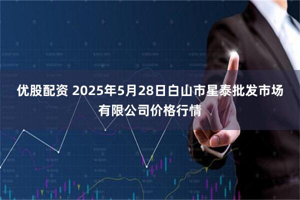 优股配资 2025年5月28日白山市星泰批发市场有限公司价格行情