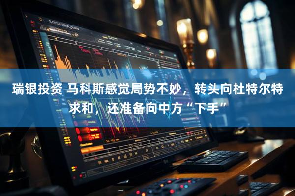 瑞银投资 马科斯感觉局势不妙，转头向杜特尔特求和，还准备向中方“下手”