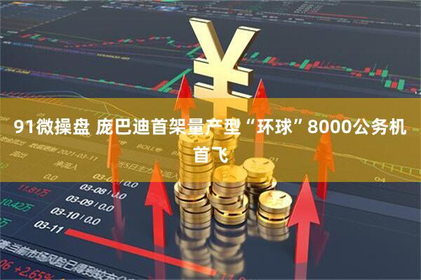 91微操盘 庞巴迪首架量产型“环球”8000公务机首飞