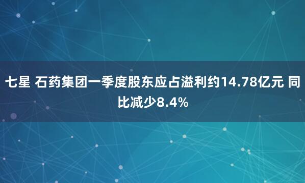 七星 石药集团一季度股东应占溢利约14.78亿元 同比减少8.4%