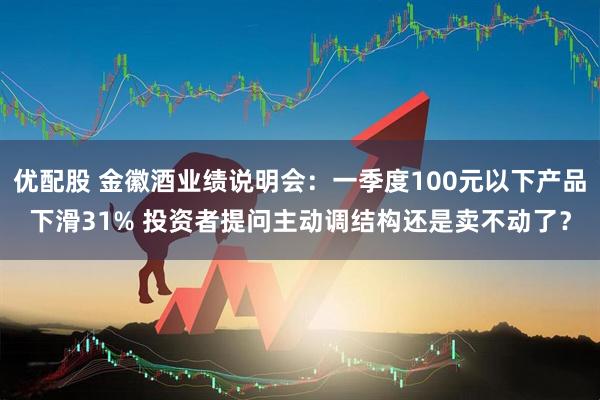 优配股 金徽酒业绩说明会：一季度100元以下产品下滑31% 投资者提问主动调结构还是卖不动了？