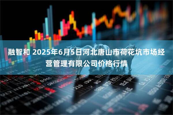 融智和 2025年6月5日河北唐山市荷花坑市场经营管理有限公司价格行情