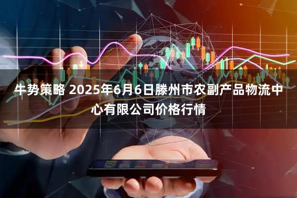 牛势策略 2025年6月6日滕州市农副产品物流中心有限公司价格行情