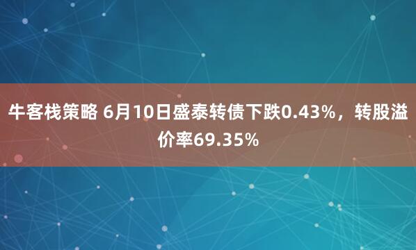 牛客栈策略 6月10日盛泰转债下跌0.43%，转股溢价率69.35%