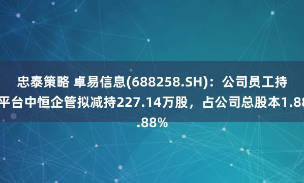 忠泰策略 卓易信息(688258.SH)：公司员工持股平台中恒企管拟减持227.14万股，占公司总股本1.88%