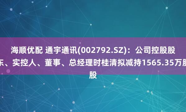 海顺优配 通宇通讯(002792.SZ)：公司控股股东、实控人、董事、总经理时桂清拟减持1565.35万股