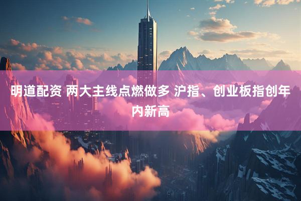 明道配资 两大主线点燃做多 沪指、创业板指创年内新高