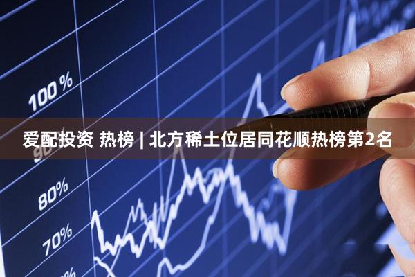 爱配投资 热榜 | 北方稀土位居同花顺热榜第2名