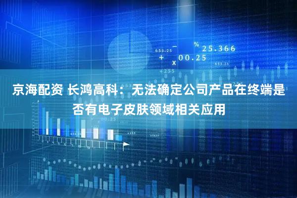 京海配资 长鸿高科：无法确定公司产品在终端是否有电子皮肤领域相关应用