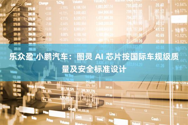 乐众盈 小鹏汽车：图灵 AI 芯片按国际车规级质量及安全标准设计