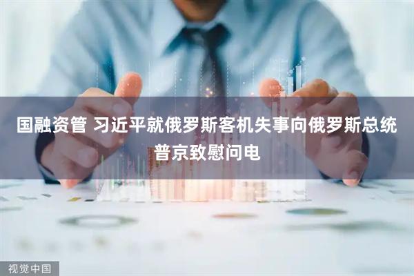 国融资管 习近平就俄罗斯客机失事向俄罗斯总统普京致慰问电