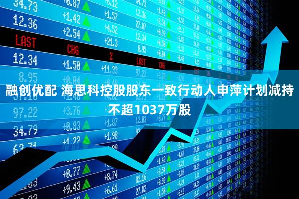 融创优配 海思科控股股东一致行动人申萍计划减持不超1037万股
