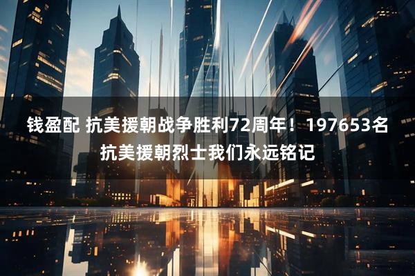 钱盈配 抗美援朝战争胜利72周年！197653名抗美援朝烈士我们永远铭记
