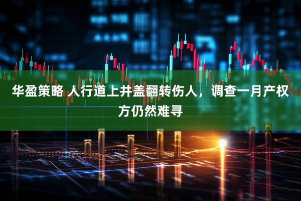 华盈策略 人行道上井盖翻转伤人，调查一月产权方仍然难寻