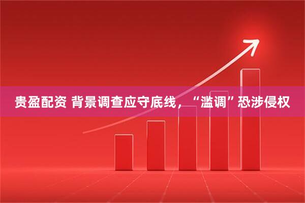 贵盈配资 背景调查应守底线，“滥调”恐涉侵权