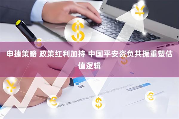 申捷策略 政策红利加持 中国平安资负共振重塑估值逻辑