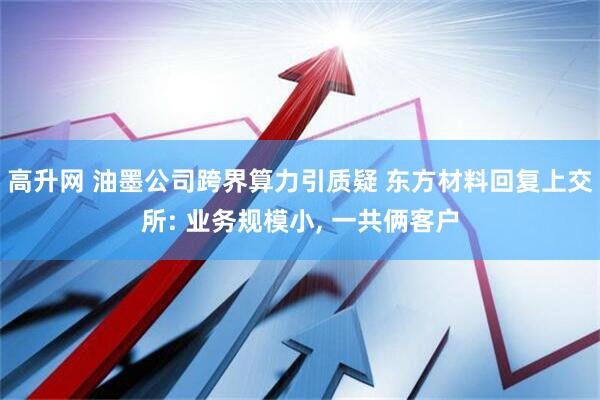 高升网 油墨公司跨界算力引质疑 东方材料回复上交所: 业务规模小, 一共俩客户