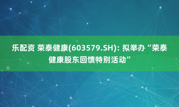 乐配资 荣泰健康(603579.SH): 拟举办“荣泰健康股东回馈特别活动”