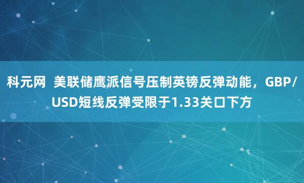 科元网  美联储鹰派信号压制英镑反弹动能，GBP/USD短线反弹受限于1.33关口下方