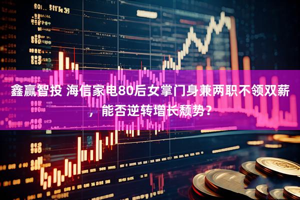 鑫赢智投 海信家电80后女掌门身兼两职不领双薪，能否逆转增长颓势？