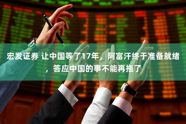 宏发证券 让中国等了17年，阿富汗终于准备就绪，答应中国的事不能再拖了