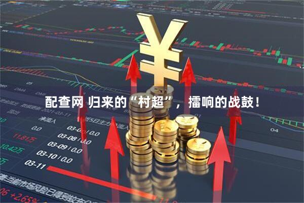 配查网 归来的“村超”，擂响的战鼓！