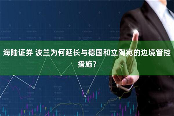 海陆证券 波兰为何延长与德国和立陶宛的边境管控措施？