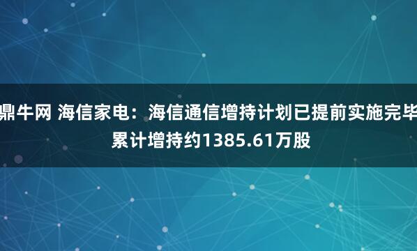 鼎牛网 海信家电：海信通信增持计划已提前实施完毕 累计增持约1385.61万股