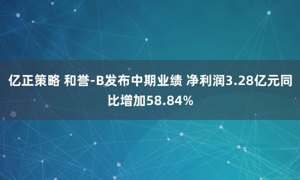 亿正策略 和誉-B发布中期业绩 净利润3.28亿元同比增加58.84%