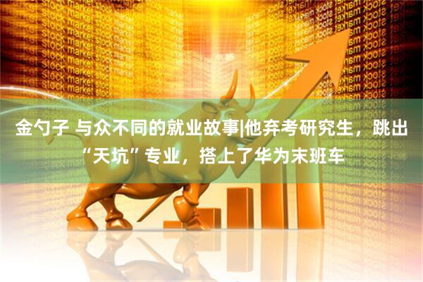 金勺子 与众不同的就业故事|他弃考研究生，跳出“天坑”专业，搭上了华为末班车