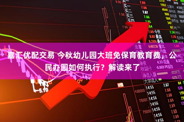 嘉汇优配交易 今秋幼儿园大班免保育教育费，公民办园如何执行？解读来了