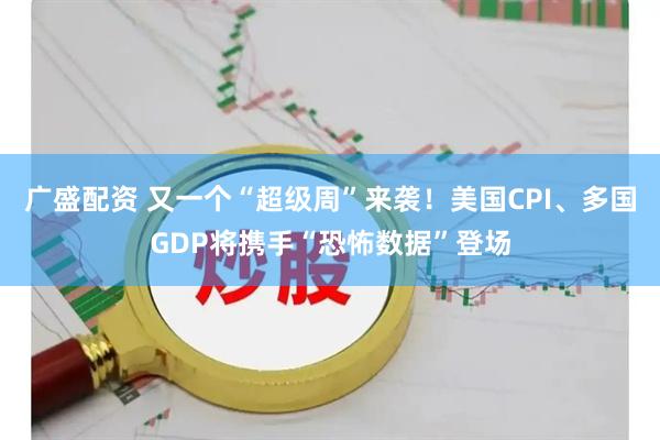 广盛配资 又一个“超级周”来袭！美国CPI、多国GDP将携手“恐怖数据”登场