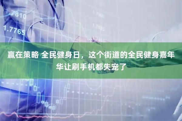 赢在策略 全民健身日，这个街道的全民健身嘉年华让刷手机都失宠了