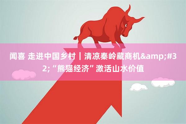 闻喜 走进中国乡村｜清凉秦岭藏商机&#32;“熊猫经济”激活山水价值