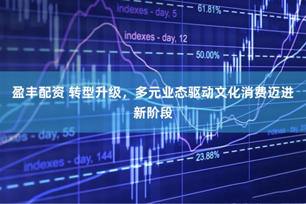 盈丰配资 转型升级，多元业态驱动文化消费迈进新阶段