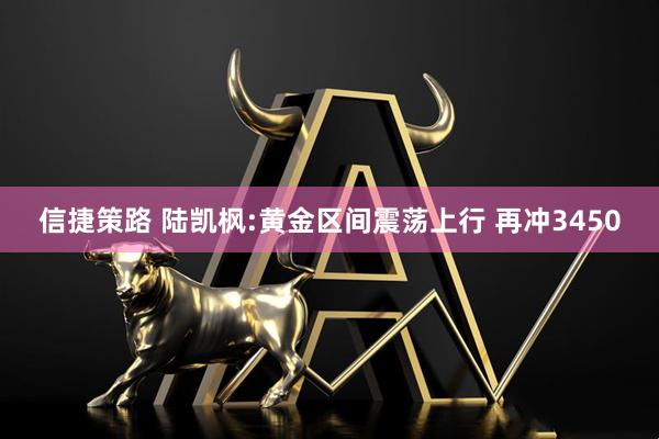 信捷策路 陆凯枫:黄金区间震荡上行 再冲3450