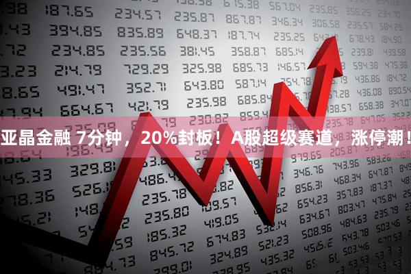 亚晶金融 7分钟，20%封板！A股超级赛道，涨停潮！