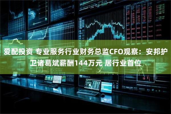 爱配投资 专业服务行业财务总监CFO观察：安邦护卫诸葛斌薪酬144万元 居行业首位