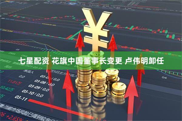 七星配资 花旗中国董事长变更 卢伟明卸任