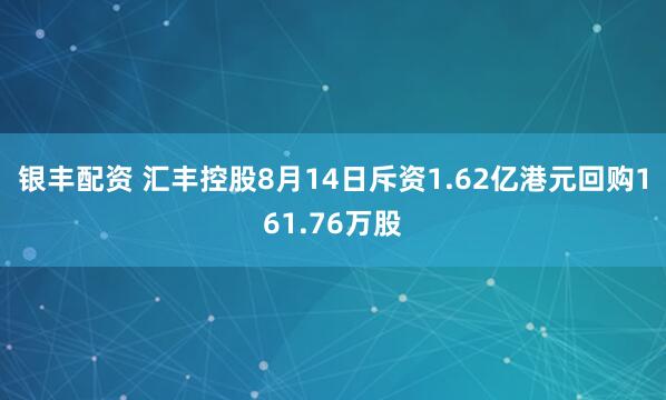 银丰配资 汇丰控股8月14日斥资1.62亿港元回购161.76万股