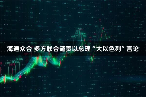 海通众合 多方联合谴责以总理“大以色列”言论
