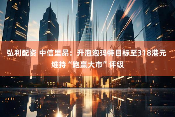 弘利配资 中信里昂：升泡泡玛特目标至318港元 维持“跑赢大市”评级
