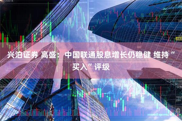 兴泊证券 高盛：中国联通股息增长仍稳健 维持“买入”评级