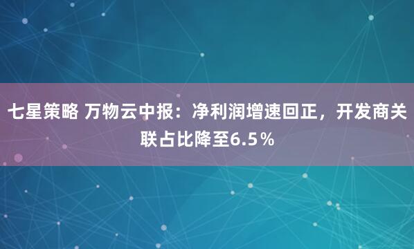 七星策略 万物云中报：净利润增速回正，开发商关联占比降至6.5％