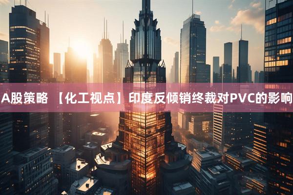 A股策略 【化工视点】印度反倾销终裁对PVC的影响