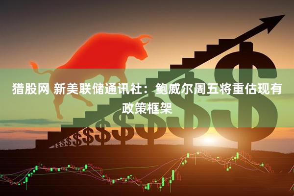 猎股网 新美联储通讯社：鲍威尔周五将重估现有政策框架
