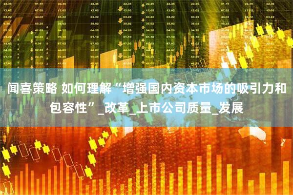 闻喜策略 如何理解“增强国内资本市场的吸引力和包容性”_改革_上市公司质量_发展
