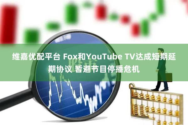 维嘉优配平台 Fox和YouTube TV达成短期延期协议 暂避节目停播危机