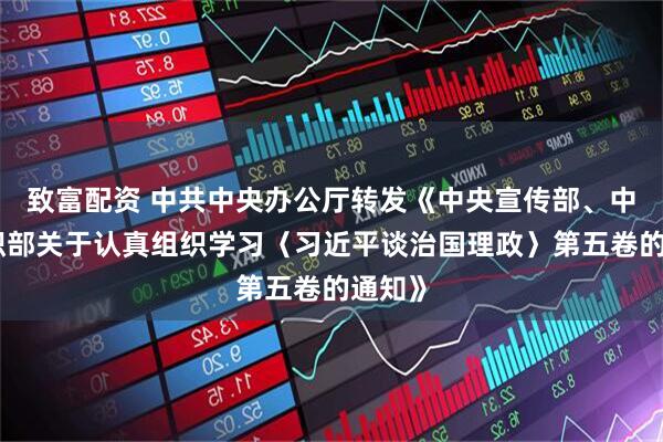 致富配资 中共中央办公厅转发《中央宣传部、中央组织部关于认真组织学习〈习近平谈治国理政〉第五卷的通知》