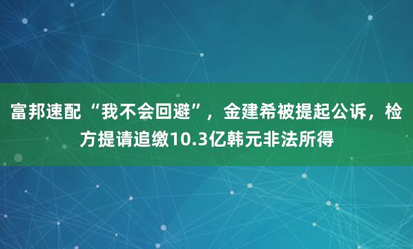 富邦速配 “我不会回避”，金建希被提起公诉，检方提请追缴10.3亿韩元非法所得